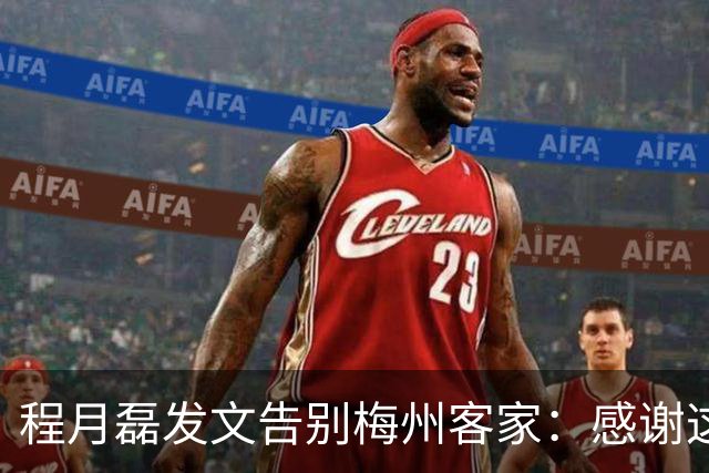 程月磊发文告别梅州客家：感谢这两年球迷支持